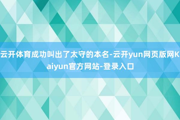 云开体育成功叫出了太守的本名-云开yun网页版网Kaiyun官方网站-登录入口