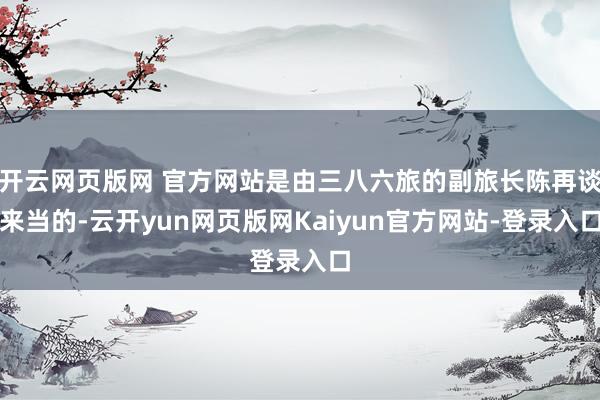 开云网页版网 官方网站是由三八六旅的副旅长陈再谈来当的-云开yun网页版网Kaiyun官方网站-登录入口