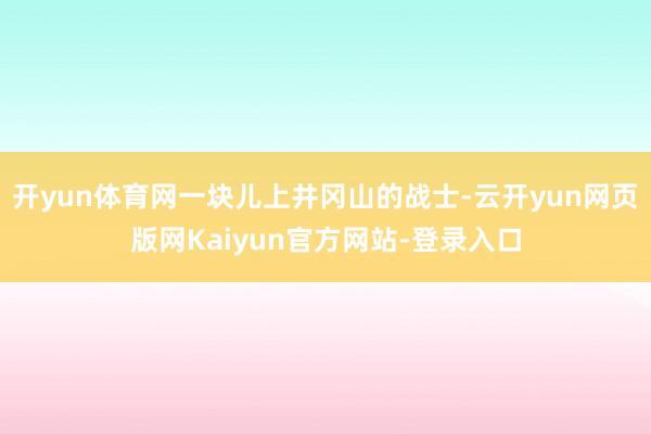 开yun体育网一块儿上井冈山的战士-云开yun网页版网Kaiyun官方网站-登录入口