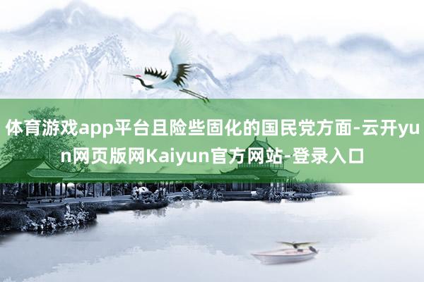 体育游戏app平台且险些固化的国民党方面-云开yun网页版网Kaiyun官方网站-登录入口