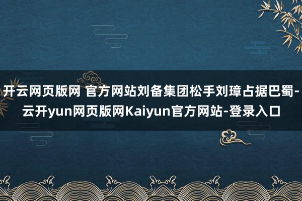 开云网页版网 官方网站刘备集团松手刘璋占据巴蜀-云开yun网页版网Kaiyun官方网站-登录入口