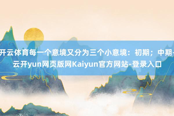 开云体育每一个意境又分为三个小意境：初期；中期-云开yun网页版网Kaiyun官方网站-登录入口