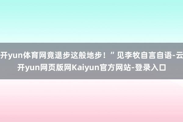 开yun体育网竟退步这般地步！”见李牧自言自语-云开yun网页版网Kaiyun官方网站-登录入口