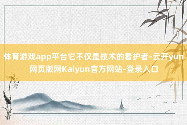 体育游戏app平台它不仅是技术的看护者-云开yun网页版网Kaiyun官方网站-登录入口