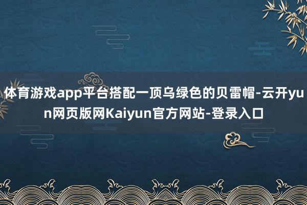 体育游戏app平台搭配一顶乌绿色的贝雷帽-云开yun网页版网Kaiyun官方网站-登录入口