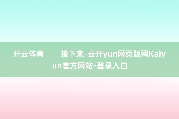 开云体育        接下来-云开yun网页版网Kaiyun官方网站-登录入口