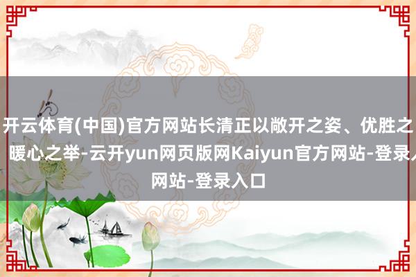 开云体育(中国)官方网站长清正以敞开之姿、优胜之策、暖心之举-云开yun网页版网Kaiyun官方网站-登录入口