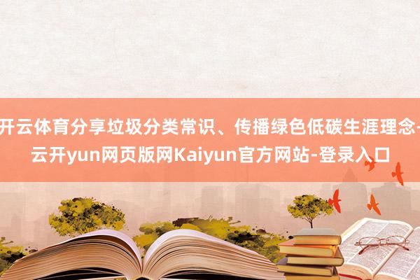 开云体育分享垃圾分类常识、传播绿色低碳生涯理念-云开yun网页版网Kaiyun官方网站-登录入口