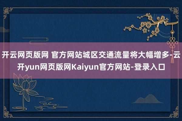 开云网页版网 官方网站城区交通流量将大幅增多-云开yun网页版网Kaiyun官方网站-登录入口