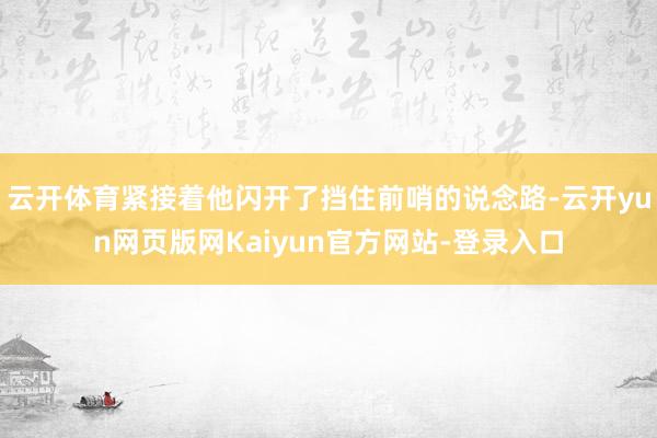 云开体育紧接着他闪开了挡住前哨的说念路-云开yun网页版网Kaiyun官方网站-登录入口