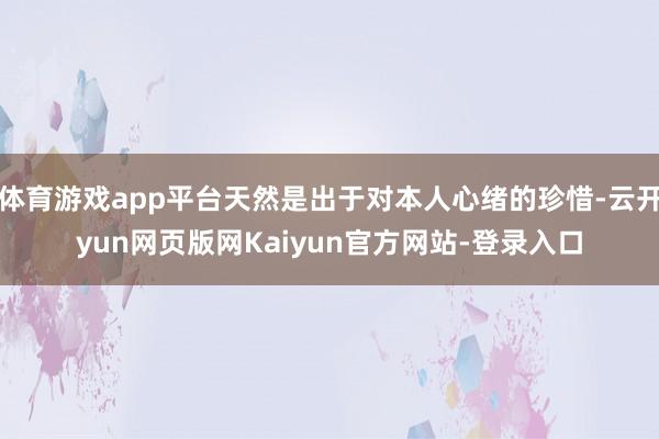 体育游戏app平台天然是出于对本人心绪的珍惜-云开yun网页版网Kaiyun官方网站-登录入口