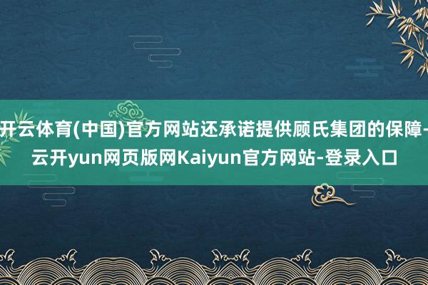 开云体育(中国)官方网站还承诺提供顾氏集团的保障-云开yun网页版网Kaiyun官方网站-登录入口