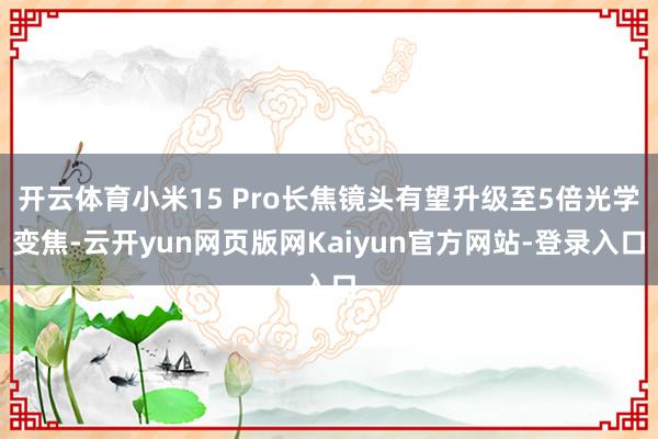 开云体育小米15 Pro长焦镜头有望升级至5倍光学变焦-云开yun网页版网Kaiyun官方网站-登录入口