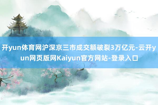 开yun体育网沪深京三市成交额破裂3万亿元-云开yun网页版网Kaiyun官方网站-登录入口