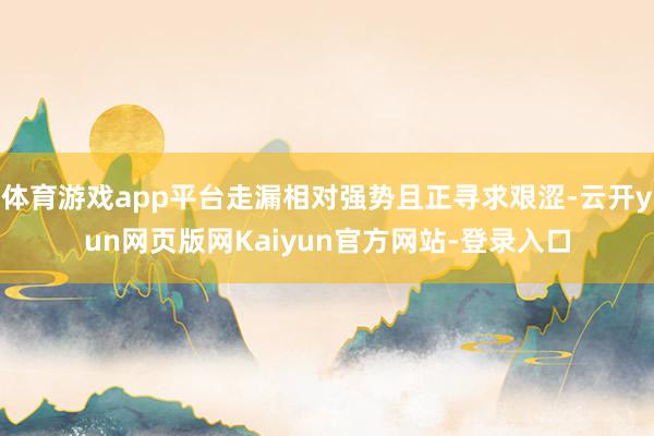 体育游戏app平台走漏相对强势且正寻求艰涩-云开yun网页版网Kaiyun官方网站-登录入口