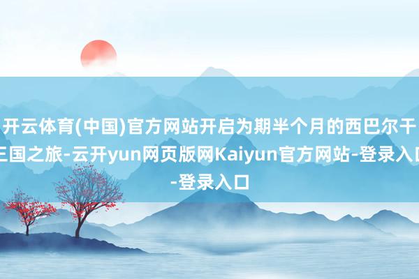 开云体育(中国)官方网站开启为期半个月的西巴尔干三国之旅-云开yun网页版网Kaiyun官方网站-登录入口