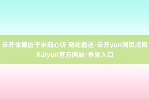 云开体育由于未细心听 到站播送-云开yun网页版网Kaiyun官方网站-登录入口