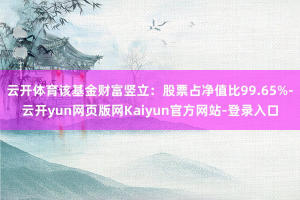 云开体育该基金财富竖立：股票占净值比99.65%-云开yun网页版网Kaiyun官方网站-登录入口