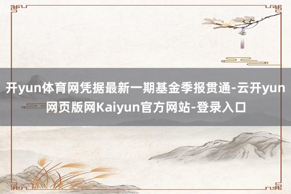 开yun体育网凭据最新一期基金季报贯通-云开yun网页版网Kaiyun官方网站-登录入口