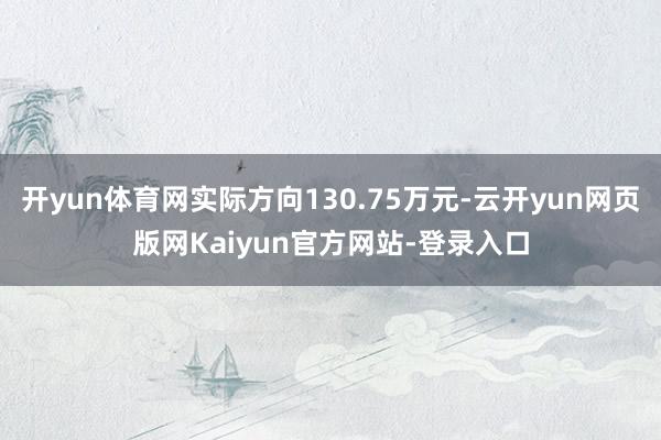 开yun体育网实际方向130.75万元-云开yun网页版网Kaiyun官方网站-登录入口