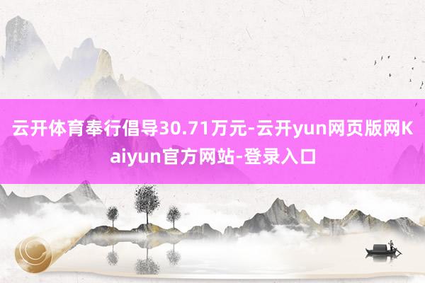 云开体育奉行倡导30.71万元-云开yun网页版网Kaiyun官方网站-登录入口