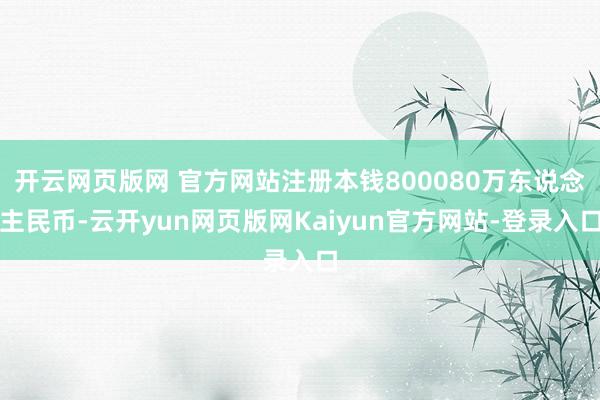 开云网页版网 官方网站注册本钱800080万东说念主民币-云开yun网页版网Kaiyun官方网站-登录入口