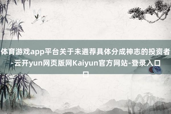 体育游戏app平台关于未遴荐具体分成神志的投资者-云开yun网页版网Kaiyun官方网站-登录入口