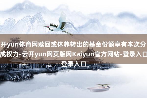 开yun体育网赎回或休养转出的基金份额享有本次分成权力-云开yun网页版网Kaiyun官方网站-登录入口