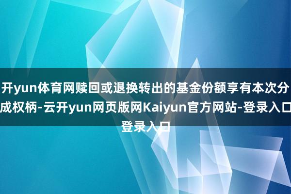 开yun体育网赎回或退换转出的基金份额享有本次分成权柄-云开yun网页版网Kaiyun官方网站-登录入口