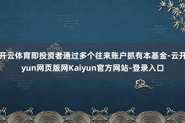 开云体育即投资者通过多个往来账户抓有本基金-云开yun网页版网Kaiyun官方网站-登录入口