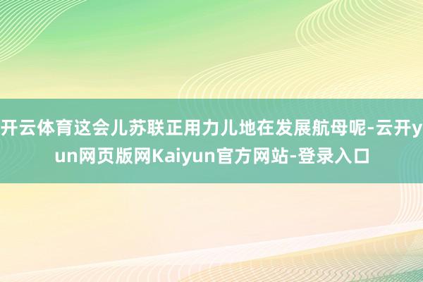 开云体育这会儿苏联正用力儿地在发展航母呢-云开yun网页版网Kaiyun官方网站-登录入口