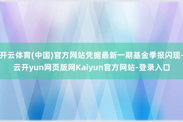 开云体育(中国)官方网站凭据最新一期基金季报闪现-云开yun网页版网Kaiyun官方网站-登录入口