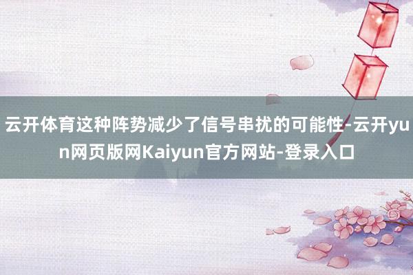 云开体育这种阵势减少了信号串扰的可能性-云开yun网页版网Kaiyun官方网站-登录入口