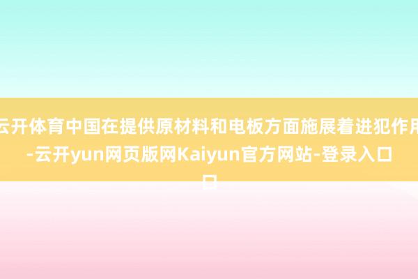 云开体育中国在提供原材料和电板方面施展着进犯作用-云开yun网页版网Kaiyun官方网站-登录入口