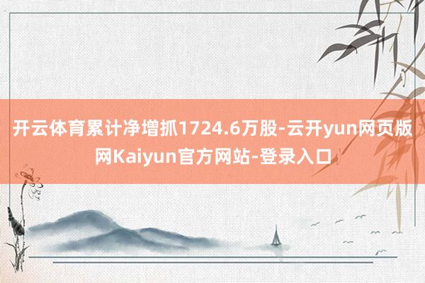 开云体育累计净增抓1724.6万股-云开yun网页版网Kaiyun官方网站-登录入口