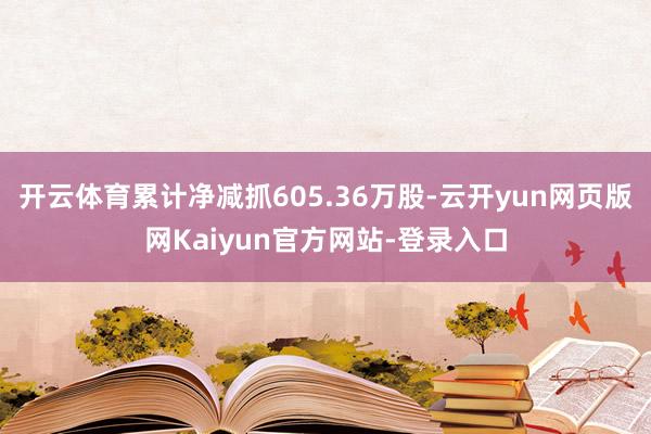 开云体育累计净减抓605.36万股-云开yun网页版网Kaiyun官方网站-登录入口