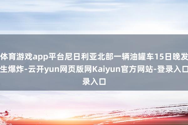 体育游戏app平台尼日利亚北部一辆油罐车15日晚发生爆炸-云开yun网页版网Kaiyun官方网站-登录入口