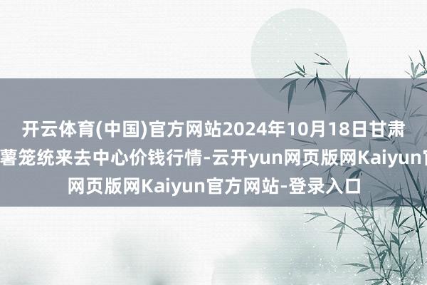 开云体育(中国)官方网站2024年10月18日甘肃省定西市从容马铃薯笼统来去中心价钱行情-云开yun网页版网Kaiyun官方网站-登录入口