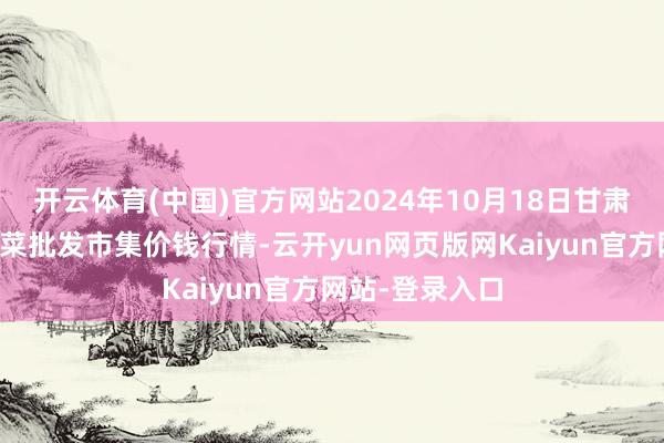 开云体育(中国)官方网站2024年10月18日甘肃天水市瀛池果菜批发市集价钱行情-云开yun网页版网Kaiyun官方网站-登录入口