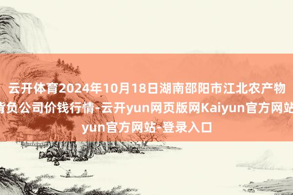 云开体育2024年10月18日湖南邵阳市江北农产物批发有限背负公司价钱行情-云开yun网页版网Kaiyun官方网站-登录入口