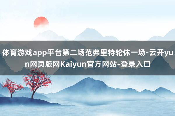 体育游戏app平台第二场范弗里特轮休一场-云开yun网页版网Kaiyun官方网站-登录入口