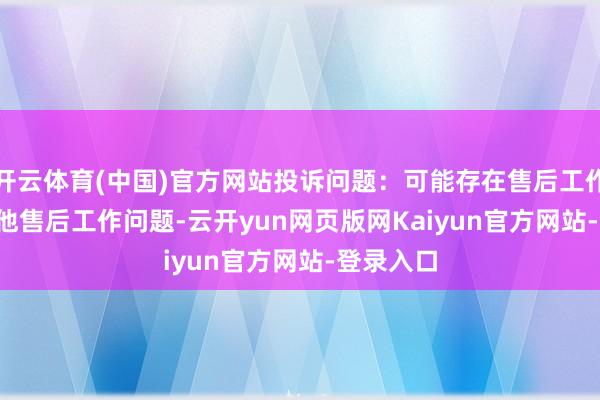 开云体育(中国)官方网站投诉问题：可能存在售后工作->其他售后工作问题-云开yun网页版网Kaiyun官方网站-登录入口