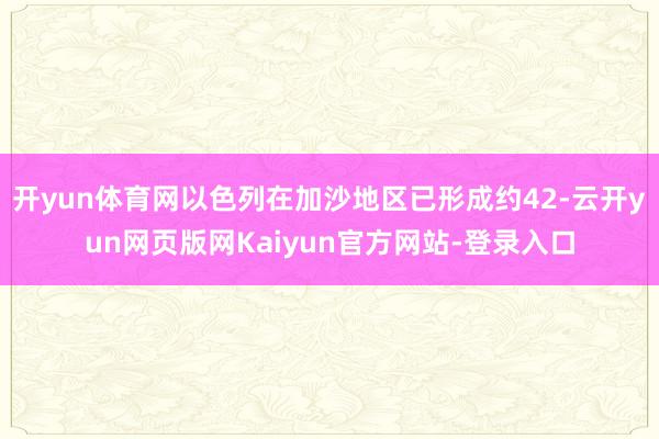 开yun体育网以色列在加沙地区已形成约42-云开yun网页版网Kaiyun官方网站-登录入口