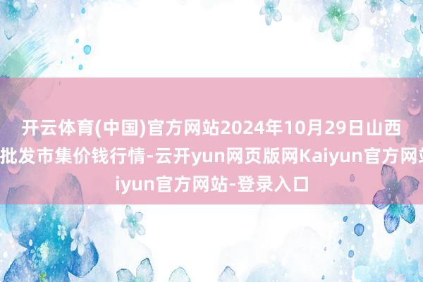 开云体育(中国)官方网站2024年10月29日山西新绛县蔬菜批发市集价钱行情-云开yun网页版网Kaiyun官方网站-登录入口