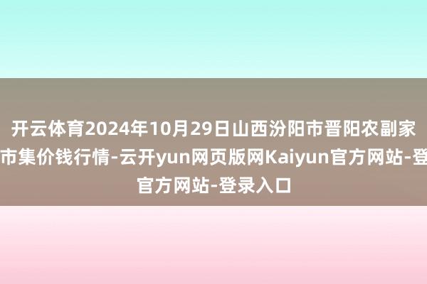 开云体育2024年10月29日山西汾阳市晋阳农副家具批发市集价钱行情-云开yun网页版网Kaiyun官方网站-登录入口