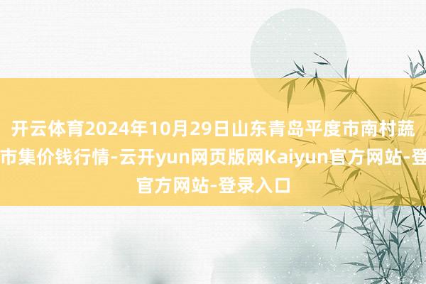 开云体育2024年10月29日山东青岛平度市南村蔬菜批发市集价钱行情-云开yun网页版网Kaiyun官方网站-登录入口