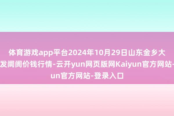 体育游戏app平台2024年10月29日山东金乡大蒜专科批发阛阓价钱行情-云开yun网页版网Kaiyun官方网站-登录入口